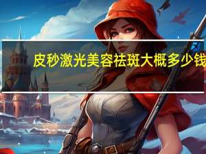 皮秒激光美容祛斑大概多少钱，激光美容祛斑价格