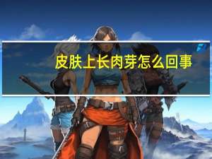 皮肤上长肉芽怎么回事（皮肤上长肉芽怎么祛除）