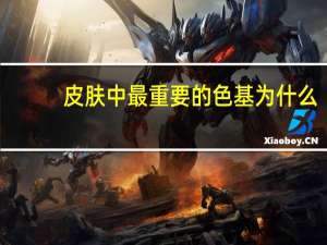 皮肤中最重要的色基为什么，詹纳斯绿为什么能染细胞核