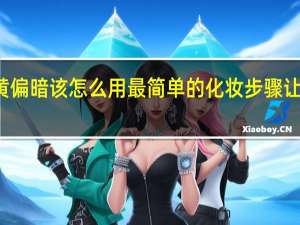 皮肤偏黄偏暗该怎么用最简单的化妆步骤让皮肤变亮变白