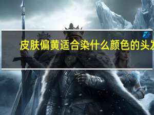 皮肤偏黄适合染什么颜色的头发 适合皮肤偏黄染发的发色