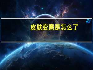 皮肤变黑是怎么了（皮肤变黑了是什么原因）