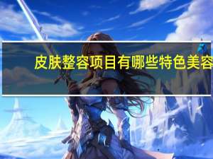 皮肤整容项目有哪些 特色美容项目有哪些