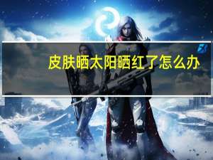 皮肤晒太阳晒红了怎么办（皮肤被太阳晒红了怎么办）
