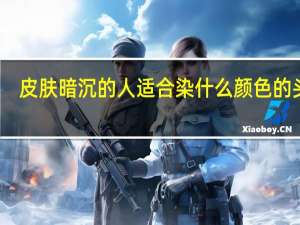 皮肤暗沉的人适合染什么颜色的头发