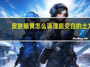 皮肤暗黄怎么调理能变白的土方（皮肤暗黄怎么调理）