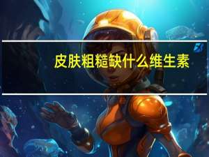 皮肤粗糙缺什么维生素（皮肤粗糙）