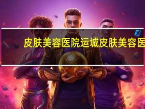 皮肤美容医院 运城皮肤美容医院哪家好