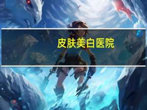 皮肤美白医院(广州暑光美容医院地址)