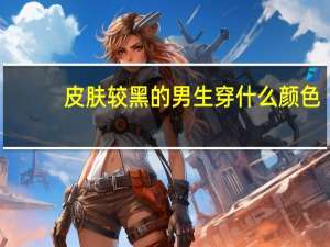 皮肤较黑的男生穿什么颜色