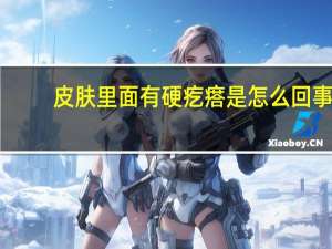 皮肤里面有硬疙瘩是怎么回事（皮肤底下有硬疙瘩是怎么回事）