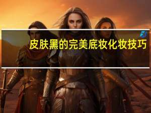 皮肤黑的完美底妆化妆技巧