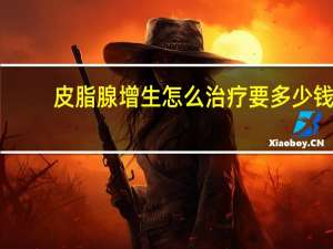 皮脂腺增生怎么治疗要多少钱（皮脂腺增生怎么治疗）