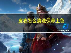 皮衣怎么清洗保养上色（皮衣怎么清洗）