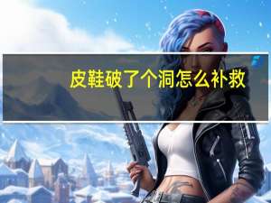 皮鞋破了个洞怎么补救