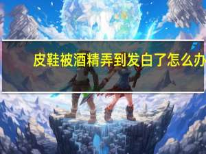 皮鞋被酒精弄到发白了怎么办