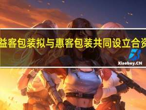 益客食品公告全资子公司益客包装拟与惠客包装共同设立合资公司投资运营“包装制品项目”