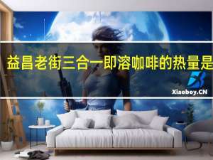 益昌老街 三合一即溶咖啡的热量是多少