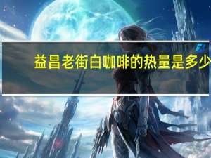 益昌老街 白咖啡的热量是多少