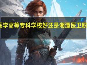 益阳医学高等专科学校好还是湘潭医卫职业技术学校