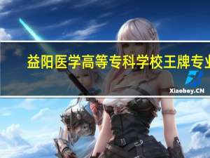 益阳医学高等专科学校王牌专业