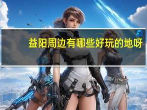 益阳周边有哪些好玩的地呀