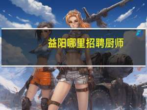 益阳哪里招聘厨师