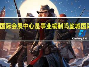盐城国际会展中心是事业编制吗 盐城国际会展中心