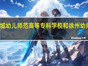 盐城幼儿师范高等专科学校和徐州幼师哪个好