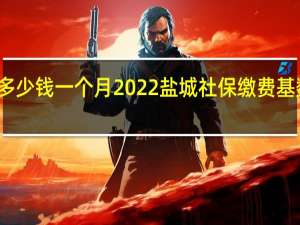 盐城社保多少钱一个月　2022盐城社保缴费基数及比例一览表