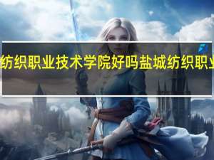 盐城纺织职业技术学院好吗 盐城纺织职业技术学院