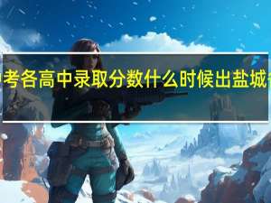 盐城2021中考各高中录取分数什么时候出 盐城各高中录取分数线