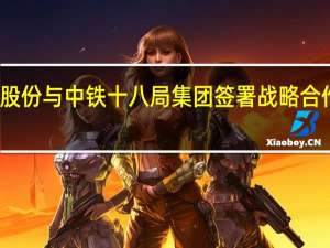 盐湖股份与中铁十八局集团签署战略合作框架协议
