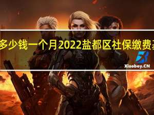 盐都区社保多少钱一个月　2022盐都区社保缴费基数及比例一览表