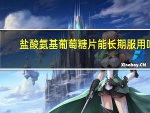 盐酸氨基葡萄糖片能长期服用吗（盐酸氨基葡萄糖片能长期吃吗）