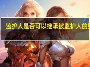 监护人是否可以继承被监护人的财产