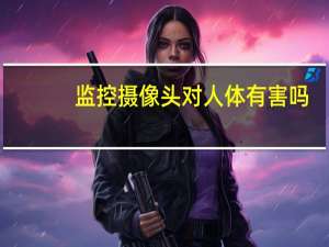 监控摄像头对人体有害吗