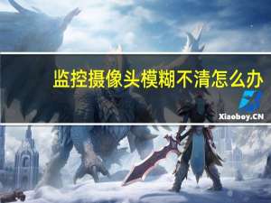 监控摄像头模糊不清怎么办
