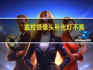 监控摄像头补光灯不亮