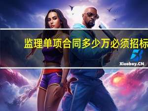 监理单项合同多少万必须招标