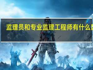 监理员和专业监理工程师有什么区别