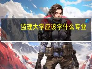 监理大学应该学什么专业
