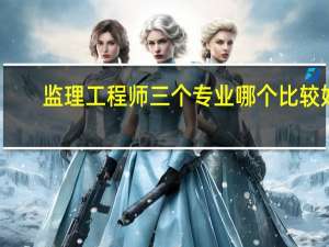 监理工程师三个专业哪个比较好