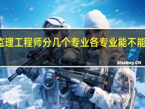 监理工程师分几个专业 各专业能不能一起考