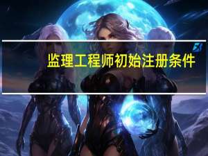 监理工程师初始注册条件