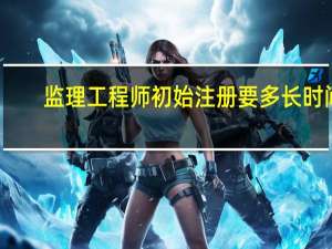 监理工程师初始注册要多长时间