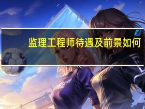 监理工程师待遇及前景如何