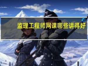 监理工程师网课哪些讲得好