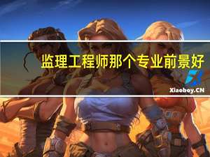 监理工程师那个专业前景好