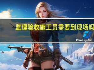 监理验收施工员需要到现场吗